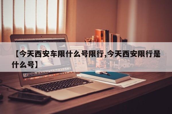 【今天西安车限什么号限行,今天西安限行是什么号】