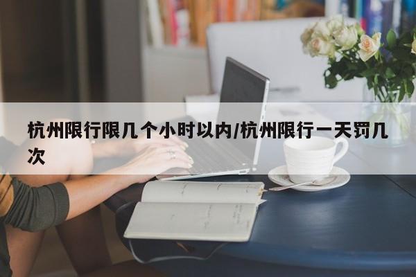 杭州限行限几个小时以内/杭州限行一天罚几次