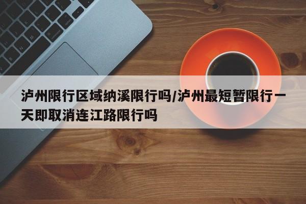 泸州限行区域纳溪限行吗/泸州最短暂限行一天即取消连江路限行吗