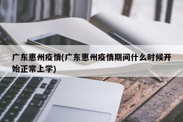广东惠州疫情(广东惠州疫情期间什么时候开始正常上学)