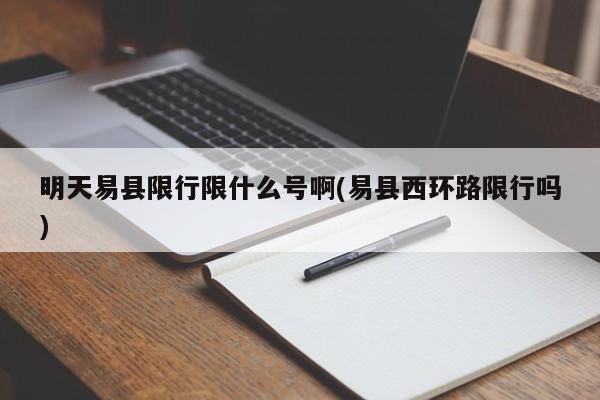明天易县限行限什么号啊(易县西环路限行吗)