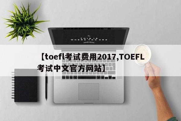 【toefl考试费用2017,TOEFL考试中文官方网站】