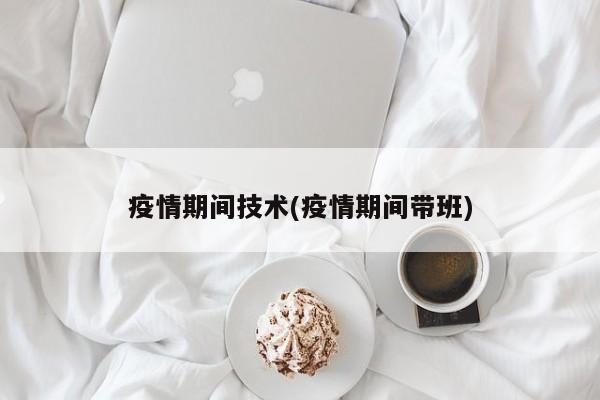 疫情期间技术(疫情期间带班)