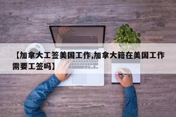 【加拿大工签美国工作,加拿大籍在美国工作需要工签吗】