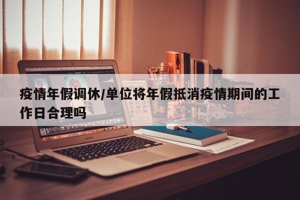 疫情年假调休/单位将年假抵消疫情期间的工作日合理吗