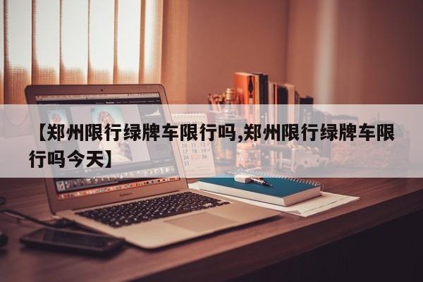 【郑州限行绿牌车限行吗,郑州限行绿牌车限行吗今天】