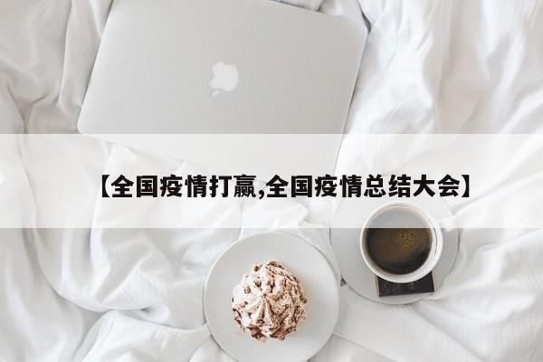 【全国疫情打赢,全国疫情总结大会】