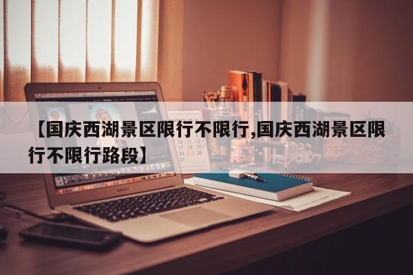 【国庆西湖景区限行不限行,国庆西湖景区限行不限行路段】