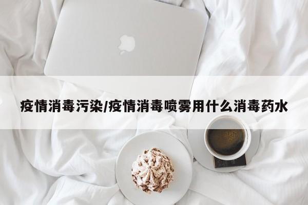 疫情消毒污染/疫情消毒喷雾用什么消毒药水