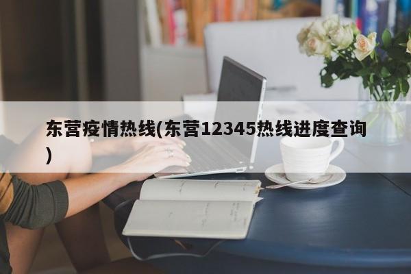 东营疫情热线(东营12345热线进度查询)