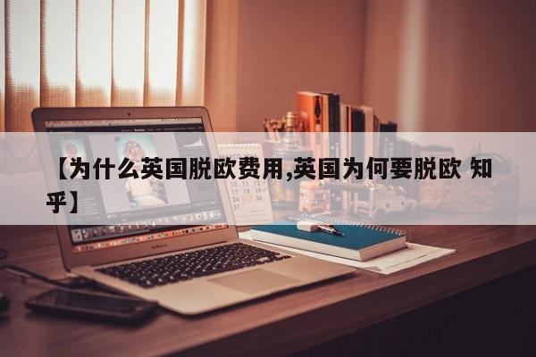 【为什么英国脱欧费用,英国为何要脱欧 知乎】