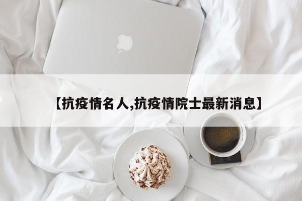 【抗疫情名人,抗疫情院士最新消息】