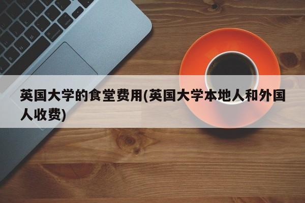 英国大学的食堂费用(英国大学本地人和外国人收费)