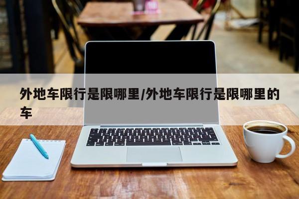 外地车限行是限哪里/外地车限行是限哪里的车