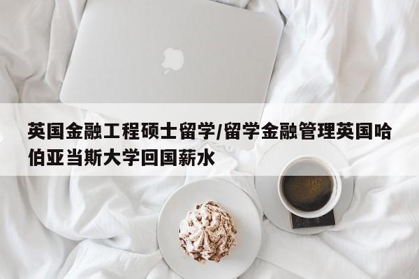 英国金融工程硕士留学/留学金融管理英国哈伯亚当斯大学回国薪水