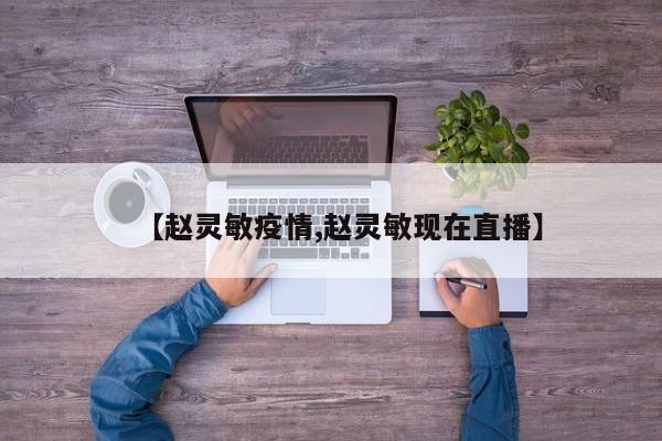 【赵灵敏疫情,赵灵敏现在直播】