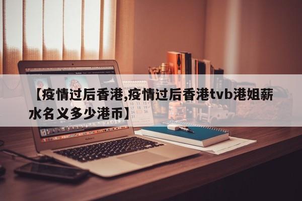 【疫情过后香港,疫情过后香港tvb港姐薪水名义多少港币】