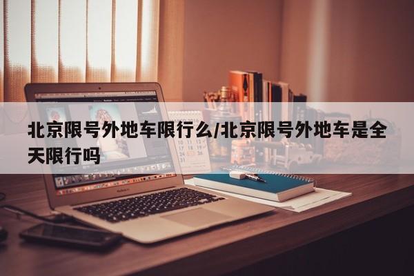 北京限号外地车限行么/北京限号外地车是全天限行吗
