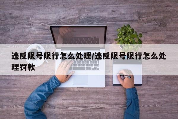 违反限号限行怎么处理/违反限号限行怎么处理罚款