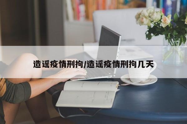 造谣疫情刑拘/造谣疫情刑拘几天