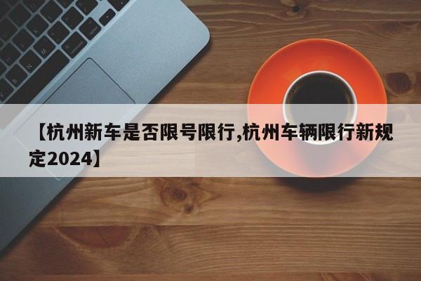 【杭州新车是否限号限行,杭州车辆限行新规定2024】