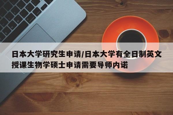 日本大学研究生申请/日本大学有全日制英文授课生物学硕士申请需要导师内诺