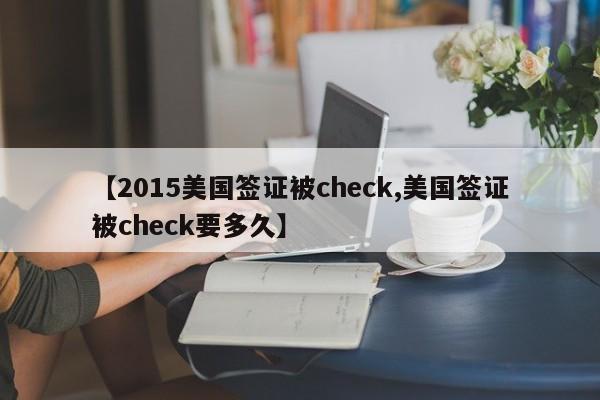 【2015美国签证被check,美国签证被check要多久】