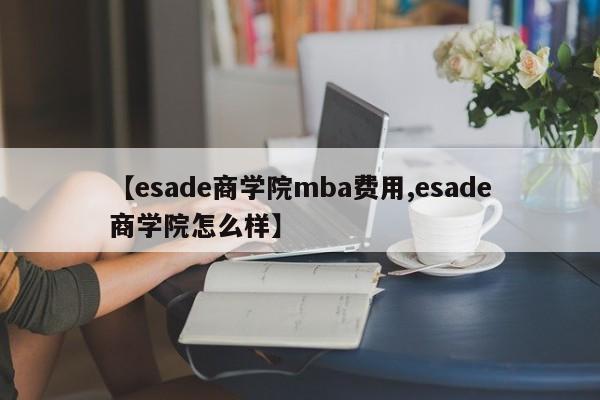 【esade商学院mba费用,esade商学院怎么样】