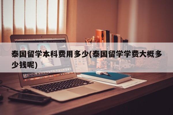 泰国留学本科费用多少(泰国留学学费大概多少钱呢)