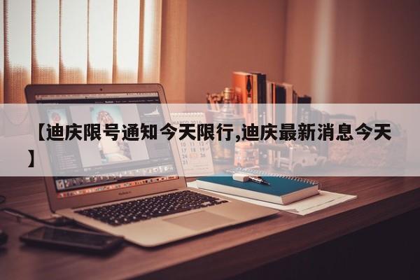 【迪庆限号通知今天限行,迪庆最新消息今天】