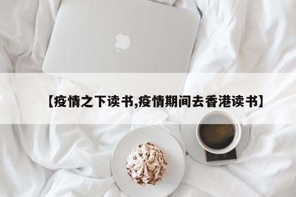【疫情之下读书,疫情期间去香港读书】
