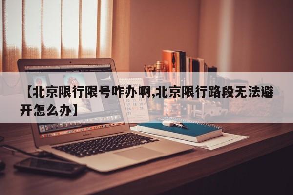 【北京限行限号咋办啊,北京限行路段无法避开怎么办】