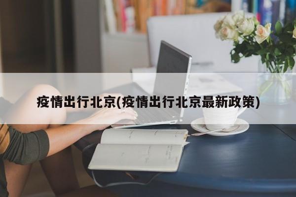 疫情出行北京(疫情出行北京最新政策)