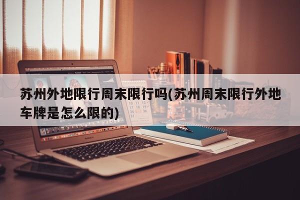 苏州外地限行周末限行吗(苏州周末限行外地车牌是怎么限的)