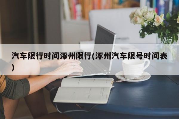 汽车限行时间涿州限行(涿州汽车限号时间表)