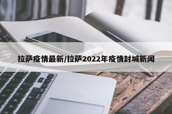 拉萨疫情最新/拉萨2022年疫情封城新闻
