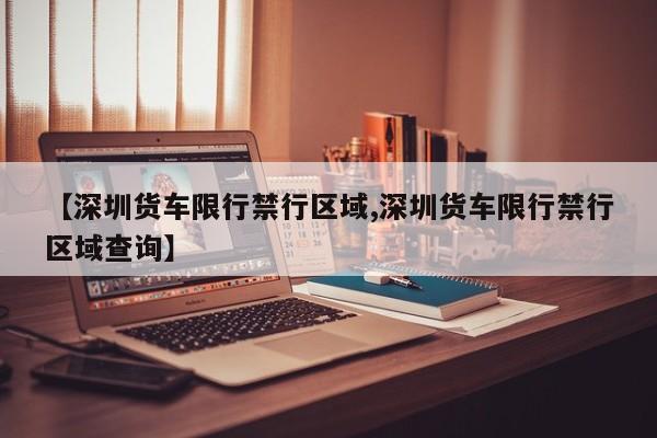 【深圳货车限行禁行区域,深圳货车限行禁行区域查询】