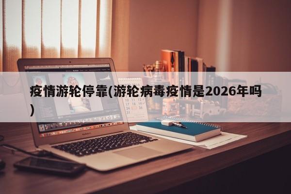 疫情游轮停靠(游轮病毒疫情是2026年吗)