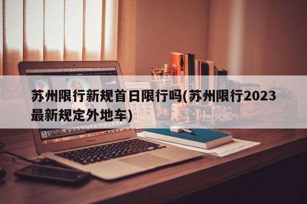 苏州限行新规首日限行吗(苏州限行2023最新规定外地车)