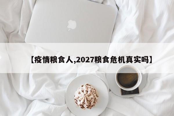 【疫情粮食人,2027粮食危机真实吗】
