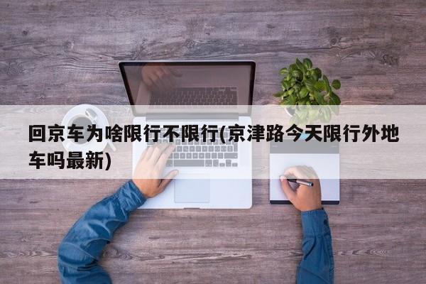 回京车为啥限行不限行(京津路今天限行外地车吗最新)