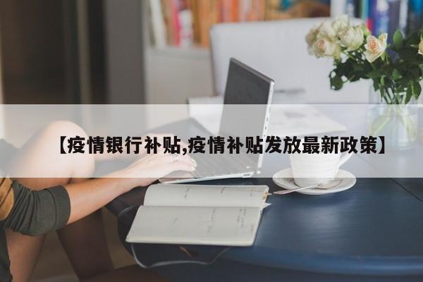 【疫情银行补贴,疫情补贴发放最新政策】