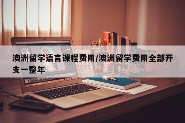 澳洲留学语言课程费用/澳洲留学费用全部开支一整年
