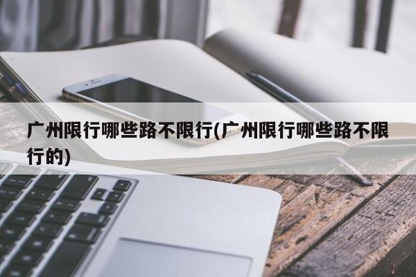 广州限行哪些路不限行(广州限行哪些路不限行的)