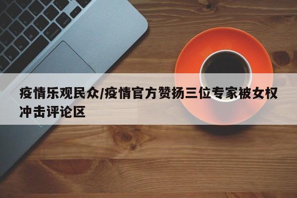 疫情乐观民众/疫情官方赞扬三位专家被女权冲击评论区
