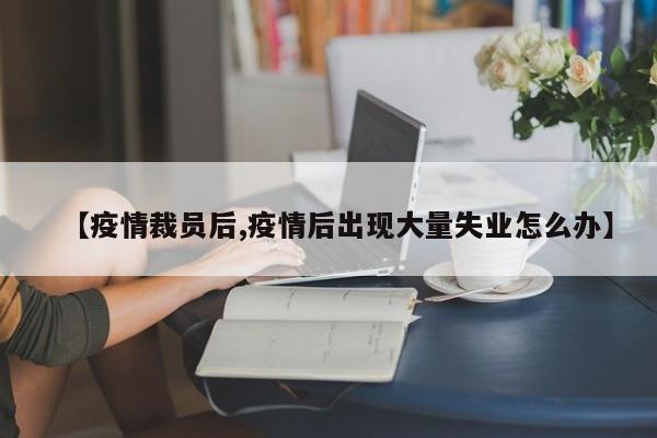 【疫情裁员后,疫情后出现大量失业怎么办】