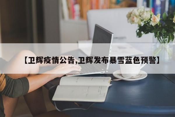 【卫辉疫情公告,卫辉发布暴雪蓝色预警】