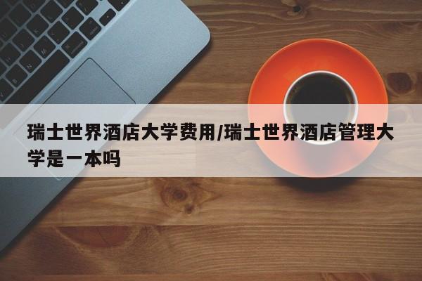 瑞士世界酒店大学费用/瑞士世界酒店管理大学是一本吗