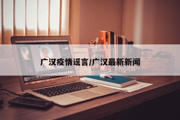 广汉疫情谣言/广汉最新新闻