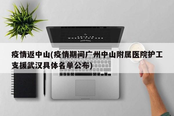 疫情返中山(疫情期间广州中山附属医院护工支援武汉具体名单公布)